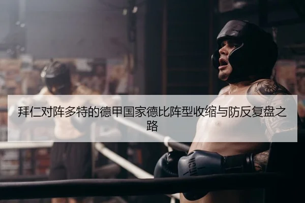 拜仁对阵多特的德甲国家德比阵型收缩与防反复盘之路