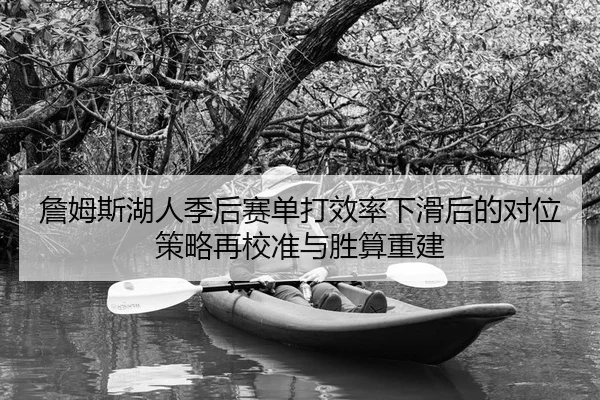 詹姆斯湖人季后赛单打效率下滑后的对位策略再校准与胜算重建